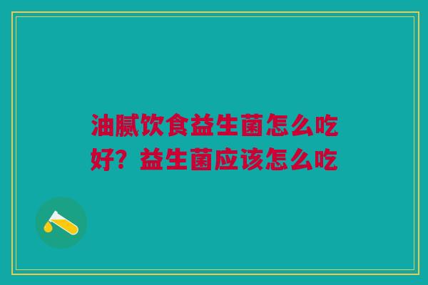 油腻饮食益生菌怎么吃好？益生菌应该怎么吃