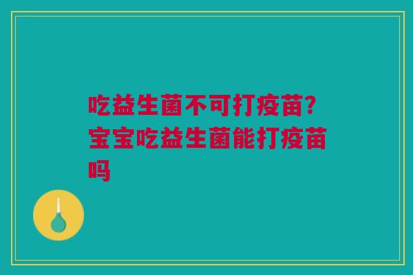 吃益生菌不可打疫苗？宝宝吃益生菌能打疫苗吗