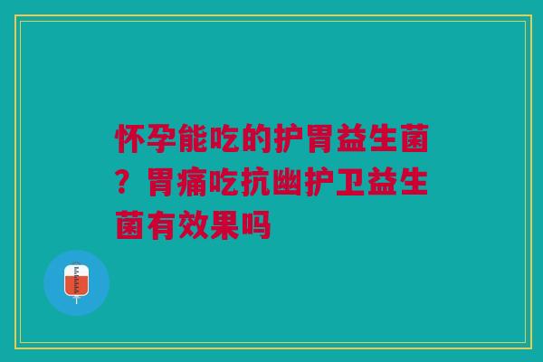 怀孕能吃的护胃益生菌？胃痛吃抗幽护卫益生菌有效果吗