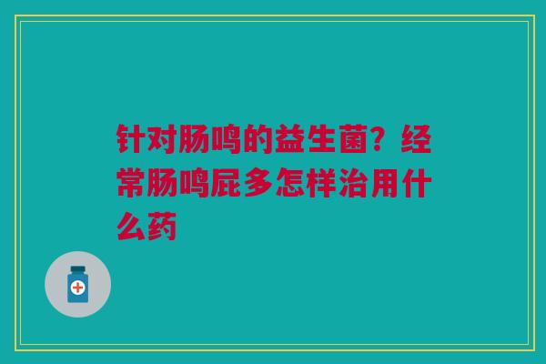 针对肠鸣的益生菌？经常肠鸣屁多怎样治用什么药