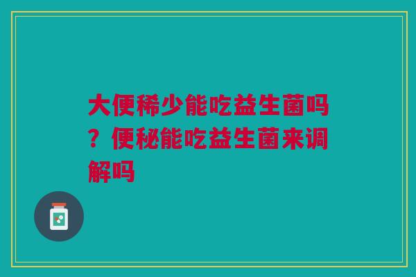 大便稀少能吃益生菌吗？能吃益生菌来调解吗