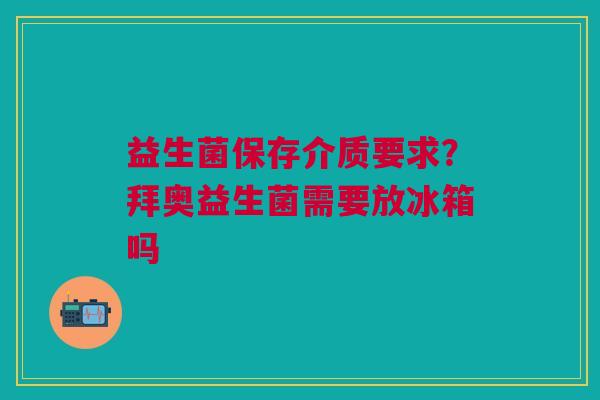 益生菌保存介质要求？拜奥益生菌需要放冰箱吗
