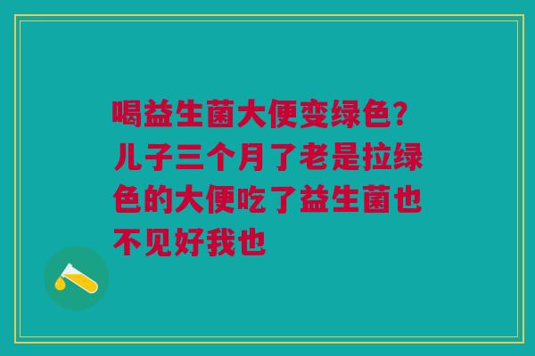 喝益生菌大便变绿色？儿子三个月了老是拉绿色的大便吃了益生菌也不见好我也