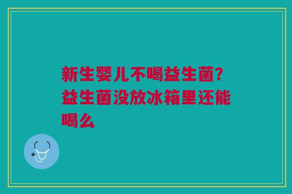 新生婴儿不喝益生菌？益生菌没放冰箱里还能喝么