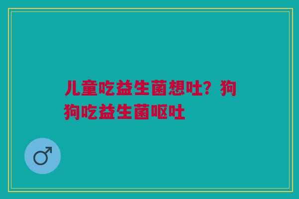 儿童吃益生菌想吐？狗狗吃益生菌呕吐