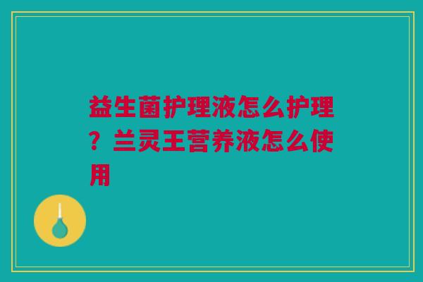 益生菌护理液怎么护理？兰灵王营养液怎么使用
