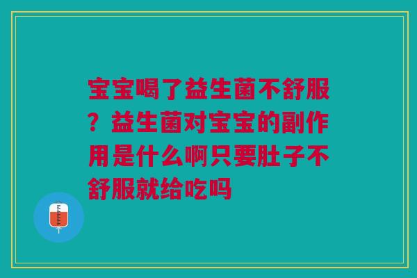 宝宝喝了益生菌不舒服？益生菌对宝宝的副作用是什么啊只要肚子不舒服就给吃吗