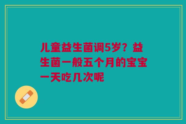 儿童益生菌调5岁？益生菌一般五个月的宝宝一天吃几次呢