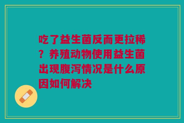 吃了益生菌反而更拉稀？养殖动物使用益生菌出现腹泻情况是什么原因如何解决