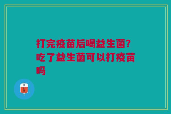 打完疫苗后喝益生菌？吃了益生菌可以打疫苗吗