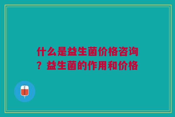 什么是益生菌价格咨询？益生菌的作用和价格