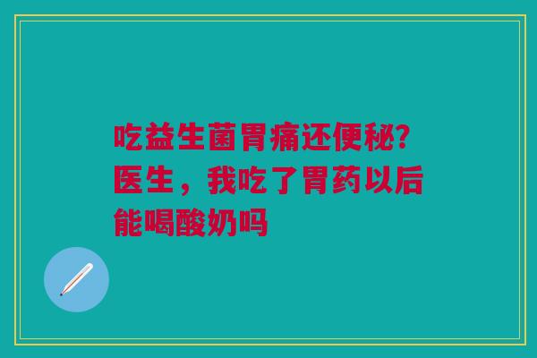 吃益生菌胃痛还便秘？医生，我吃了胃药以后能喝酸奶吗