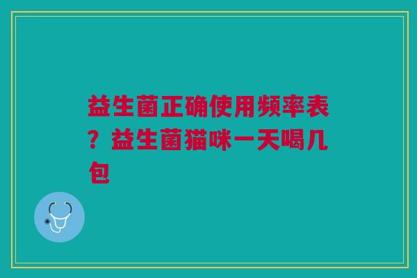 益生菌正确使用频率表？益生菌猫咪一天喝几包