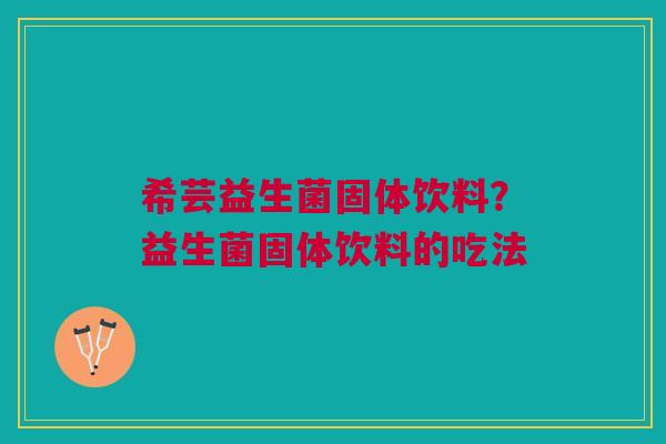 希芸益生菌固体饮料？益生菌固体饮料的吃法