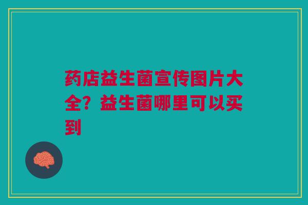 药店益生菌宣传图片大全？益生菌哪里可以买到