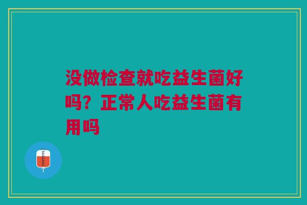 没做检查就吃益生菌好吗？正常人吃益生菌有用吗