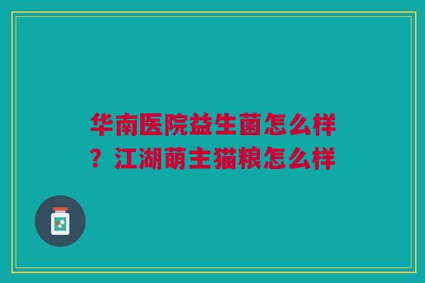 华南医院益生菌怎么样？江湖萌主猫粮怎么样