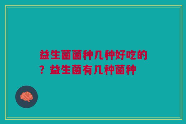 益生菌菌种几种好吃的？益生菌有几种菌种