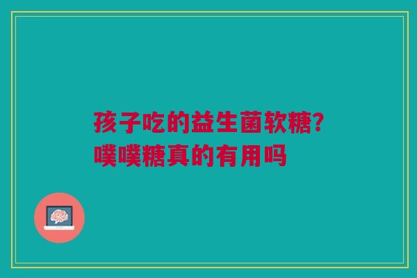 孩子吃的益生菌软糖？噗噗糖真的有用吗