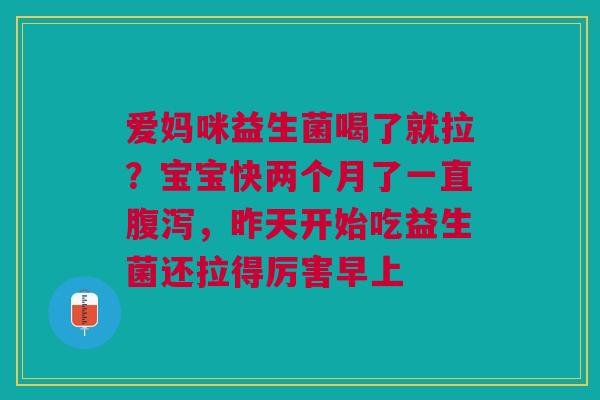 爱妈咪益生菌喝了就拉？宝宝快两个月了一直腹泻，昨天开始吃益生菌还拉得厉害早上