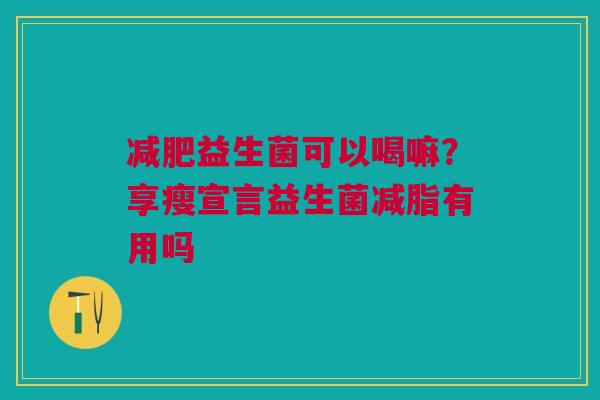 减肥益生菌可以喝嘛？享瘦宣言益生菌减脂有用吗