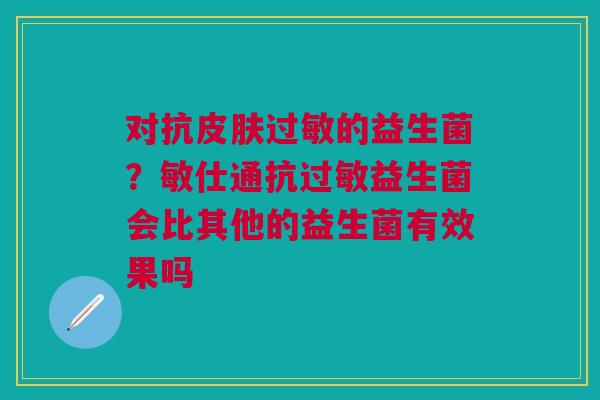 对抗皮肤过敏的益生菌？敏仕通抗过敏益生菌会比其他的益生菌有效果吗