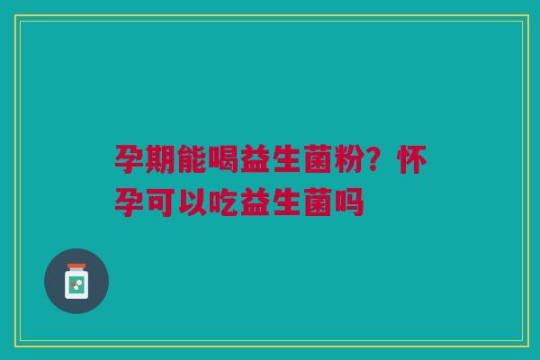 孕期能喝益生菌粉？怀孕可以吃益生菌吗