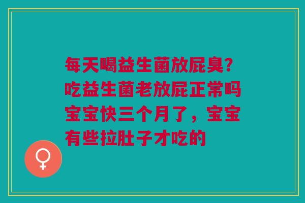每天喝益生菌放屁臭？吃益生菌老放屁正常吗宝宝快三个月了，宝宝有些拉肚子才吃的