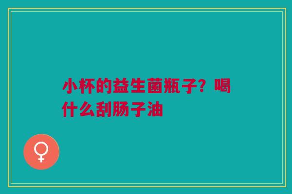 小杯的益生菌瓶子？喝什么刮肠子油