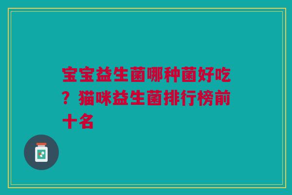 宝宝益生菌哪种菌好吃？猫咪益生菌排行榜前十名