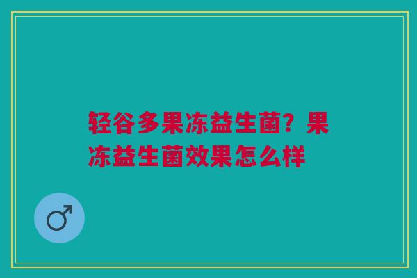轻谷多果冻益生菌？果冻益生菌效果怎么样