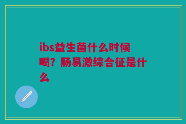ibs益生菌什么时候喝？肠易激综合征是什么