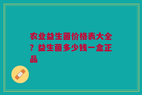 农业益生菌价格表大全？益生菌多少钱一盒正品