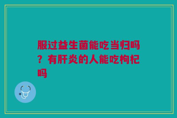 服过益生菌能吃当归吗？有肝炎的人能吃枸杞吗