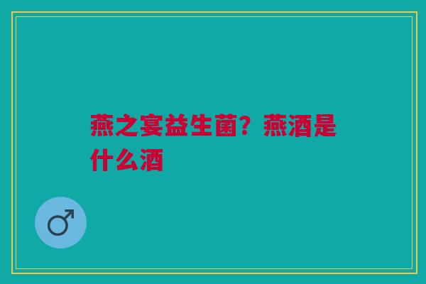 燕之宴益生菌？燕酒是什么酒