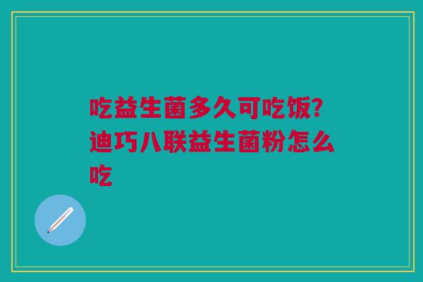 吃益生菌多久可吃饭？迪巧八联益生菌粉怎么吃