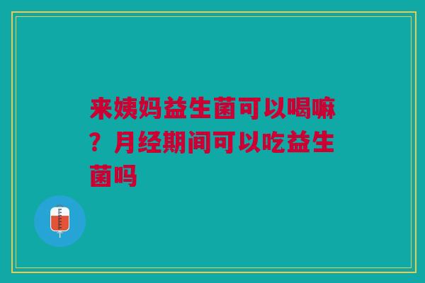 来姨妈益生菌可以喝嘛？月经期间可以吃益生菌吗