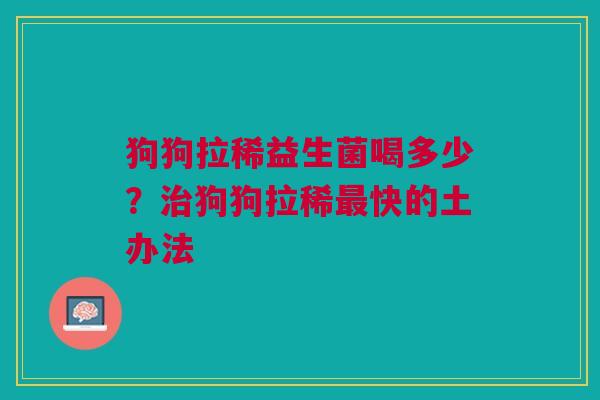 狗狗拉稀益生菌喝多少？治狗狗拉稀最快的土办法