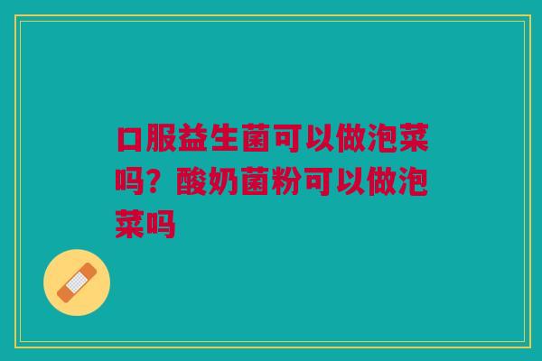 口服益生菌可以做泡菜吗？酸奶菌粉可以做泡菜吗
