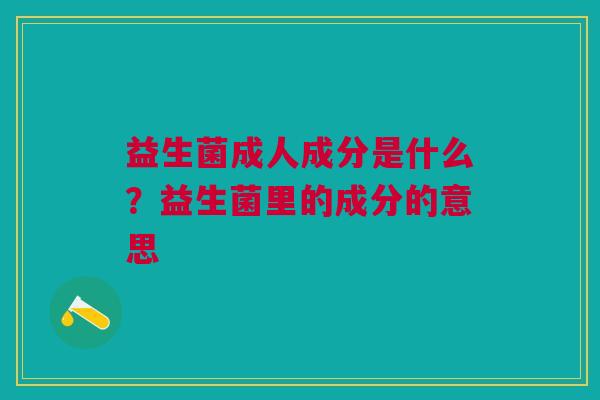 益生菌成人成分是什么？益生菌里的成分的意思