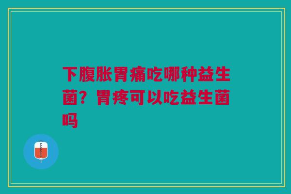 下腹胀胃痛吃哪种益生菌？胃疼可以吃益生菌吗