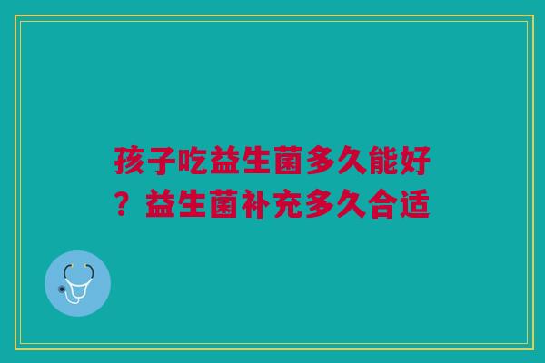 孩子吃益生菌多久能好？益生菌补充多久合适
