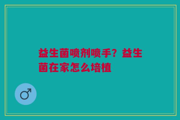 益生菌喷剂喷手？益生菌在家怎么培植