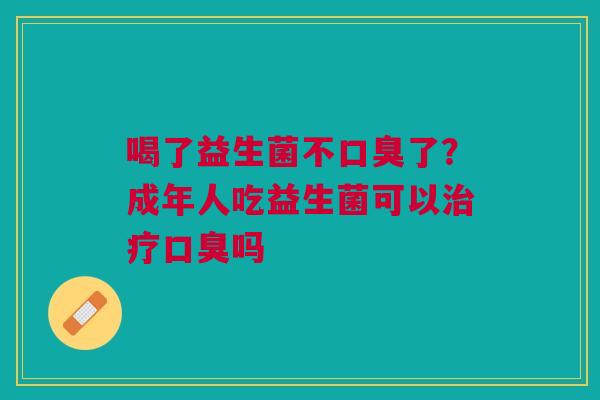 喝了益生菌不口臭了？成年人吃益生菌可以治疗口臭吗