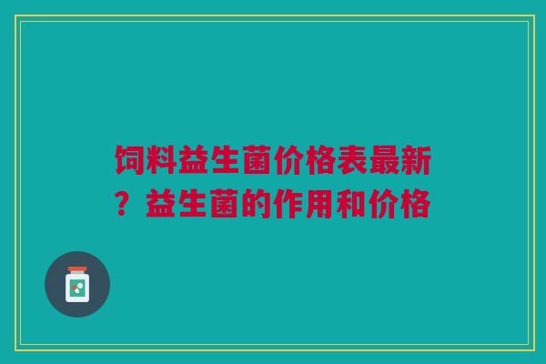 饲料益生菌价格表新？益生菌的作用和价格