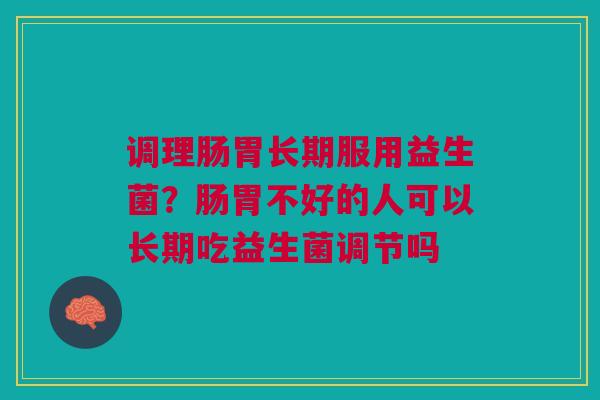 调理肠胃长期服用益生菌？肠胃不好的人可以长期吃益生菌调节吗