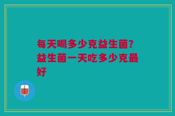 每天喝多少克益生菌？益生菌一天吃多少克最好