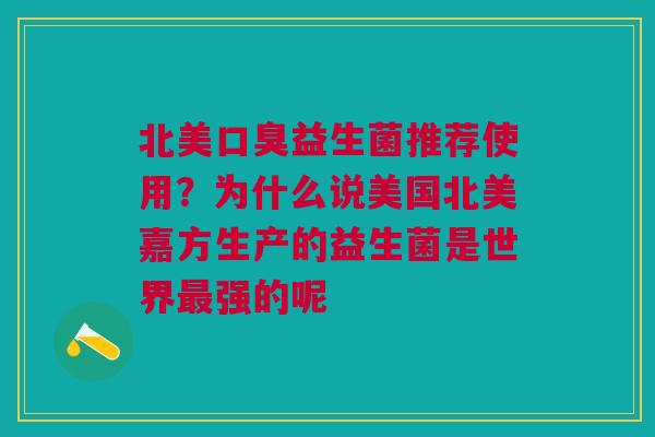 北美口臭益生菌推荐使用？为什么说美国北美嘉方生产的益生菌是世界最强的呢