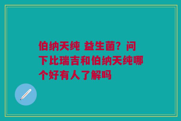 伯纳天纯 益生菌？问下比瑞吉和伯纳天纯哪个好有人了解吗