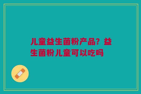 儿童益生菌粉产品？益生菌粉儿童可以吃吗